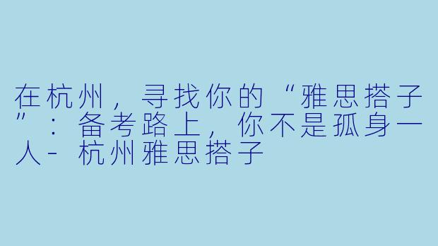 在杭州，寻找你的“雅思搭子”：备考路上，你不是孤身一人-杭州雅思搭子