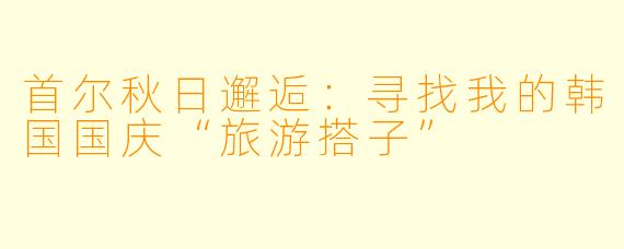 首尔秋日邂逅：寻找我的韩国国庆“旅游搭子”