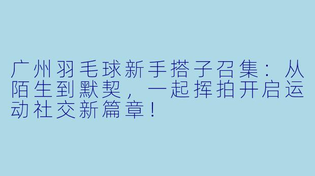 广州羽毛球新手搭子召集：从陌生到默契，一起挥拍开启运动社交新篇章！