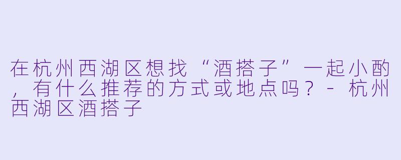 在杭州西湖区想找“酒搭子”一起小酌，有什么推荐的方式或地点吗？