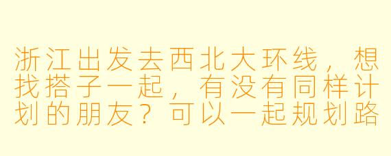 浙江出发去西北大环线，想找搭子一起，有没有同样计划的朋友？可以一起规划路线、拼车分摊费用，互相拍照照应，希望性格随和好相处，时间大概在7-10天左右，具体可以商量！