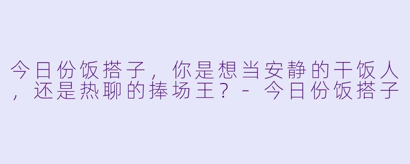 今日份饭搭子，你是想当安静的干饭人，还是热聊的捧场王？-今日份饭搭子