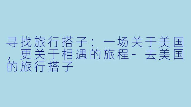寻找旅行搭子：一场关于美国，更关于相遇的旅程-去美国的旅行搭子