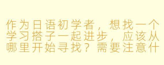 作为日语初学者,想找一个学习搭子一起进步,应该从哪里开始寻找?需要注意什么?