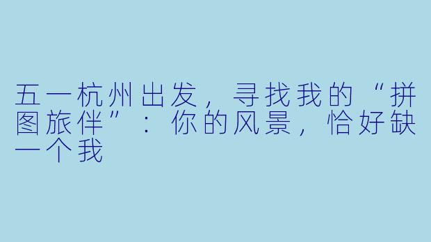 五一杭州出发，寻找我的“拼图旅伴”：你的风景，恰好缺一个我