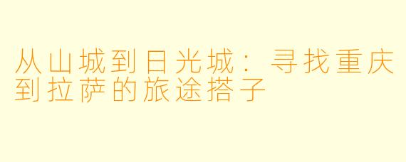 从山城到日光城:寻找重庆到拉萨的旅途搭子