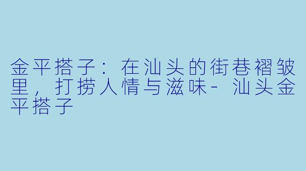 金平搭子：在汕头的街巷褶皱里，打捞人情与滋味