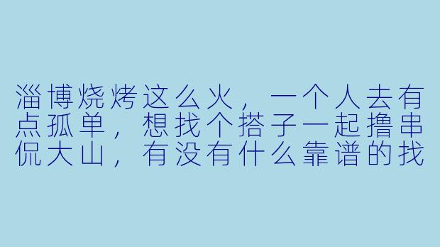 淄博烧烤这么火,一个人去有点孤单,想找个搭子一起撸串侃大山,有没有什么靠谱的找搭子途径?