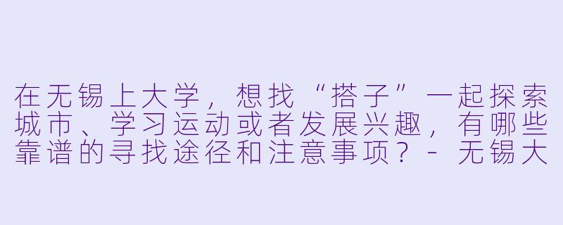 在无锡上大学，想找“搭子”一起探索城市、学习运动或者发展兴趣，有哪些靠谱的寻找途径和注意事项？