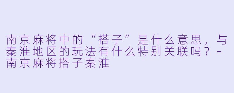南京麻将中的“搭子”是什么意思，与秦淮地区的玩法有什么特别关联吗？-南京麻将搭子秦淮