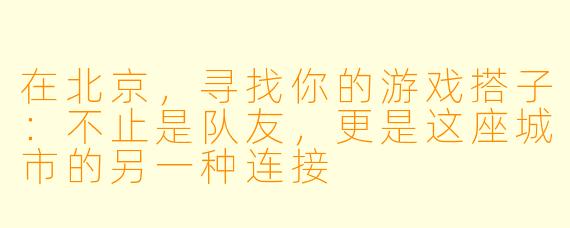 在北京，寻找你的游戏搭子：不止是队友，更是这座城市的另一种连接