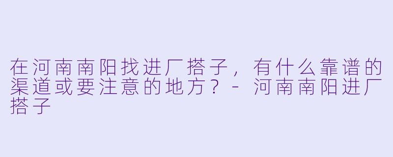 在河南南阳找进厂搭子，有什么靠谱的渠道或要注意的地方？-河南南阳进厂搭子