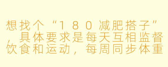 想找个“180减肥搭子”，具体要求是每天互相监督饮食和运动，每周同步体重和围度变化，能接受偶尔的毒舌激励，你符合吗？