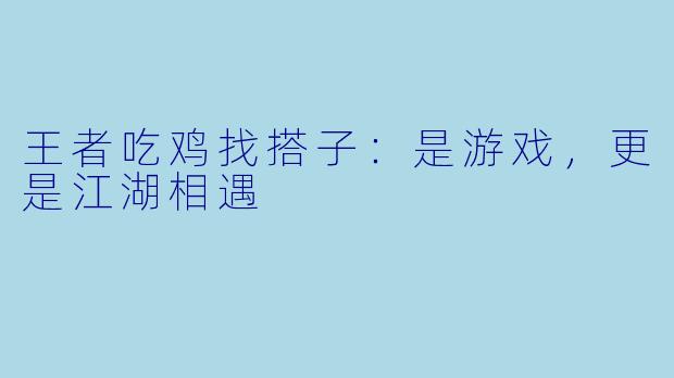王者吃鸡找搭子：是游戏，更是江湖相遇