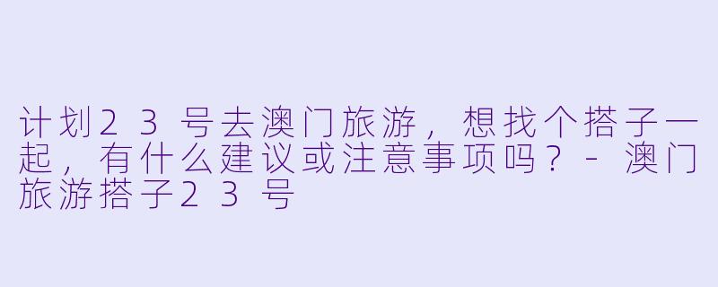 计划23号去澳门旅游，想找个搭子一起，有什么建议或注意事项吗？-澳门旅游搭子23号