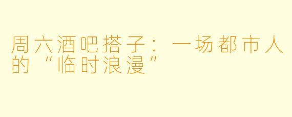 周六酒吧搭子：一场都市人的“临时浪漫”
