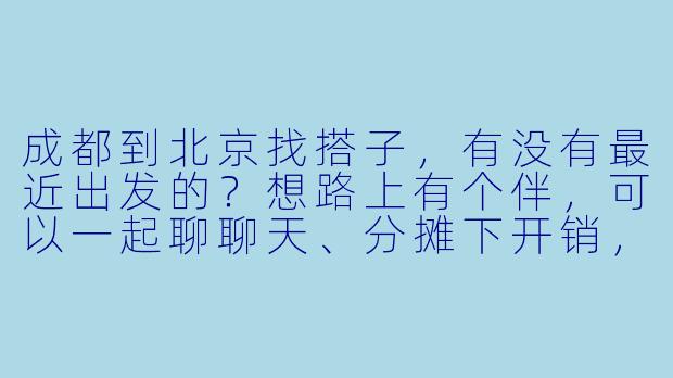 成都到北京找搭子，有没有最近出发的？想路上有个伴，可以一起聊聊天、分摊下开销，到北京后也可以偶尔约饭逛景点，男女不限，希望性格随和好相处！