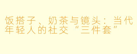 饭搭子、奶茶与镜头：当代年轻人的社交“三件套”