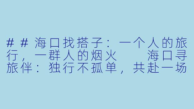 ##海口找搭子:一个人的旅行,一群人的烟火
海口寻旅伴:独行不孤单,共赴一场椰风海韵的邂逅-海口旅游找搭子