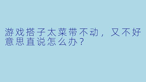 游戏搭子太菜带不动，又不好意思直说怎么办？