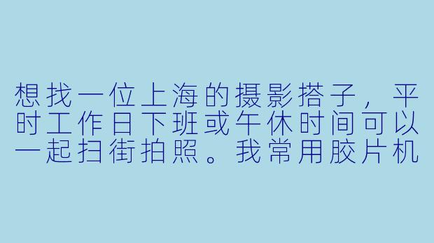 想找一位上海的摄影搭子，平时工作日下班或午休时间可以一起扫街拍照。我常用胶片机，喜欢捕捉街头的烟火气和建筑光影。希望搭子能互相分享机位、聊聊摄影技巧，偶尔也能当彼此的模特。有兴趣的小伙伴吗？