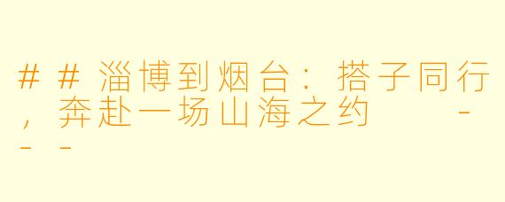 ##淄博到烟台：搭子同行，奔赴一场山海之约

---