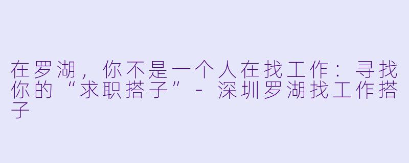 在罗湖，你不是一个人在找工作：寻找你的“求职搭子”-深圳罗湖找工作搭子
