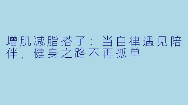 增肌减脂搭子:当自律遇见陪伴,健身之路不再孤单