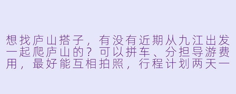 想找庐山搭子，有没有近期从九江出发一起爬庐山的？可以拼车、分担导游费用，最好能互相拍照，行程计划两天一夜，主要想看三叠泉和含鄱口日出，有同路的小伙伴吗？-九江庐山搭子