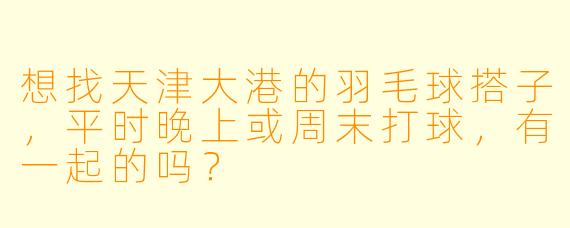想找天津大港的羽毛球搭子，平时晚上或周末打球，有一起的吗？