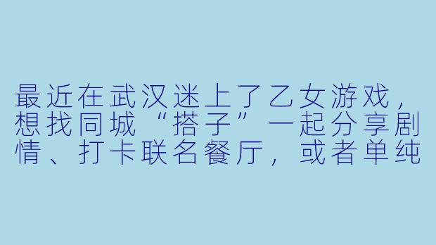 最近在武汉迷上了乙女游戏，想找同城“搭子”一起分享剧情、打卡联名餐厅，或者单纯聊聊角色。有什么好用的渠道或活动可以认识到这样的伙伴吗？