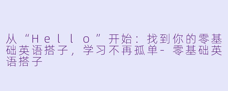 从“Hello”开始：找到你的零基础英语搭子，学习不再孤单-零基础英语搭子