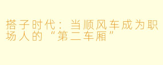搭子时代：当顺风车成为职场人的“第二车厢”