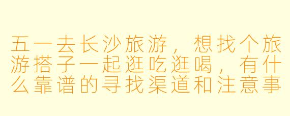 五一去长沙旅游，想找个旅游搭子一起逛吃逛喝，有什么靠谱的寻找渠道和注意事项吗？