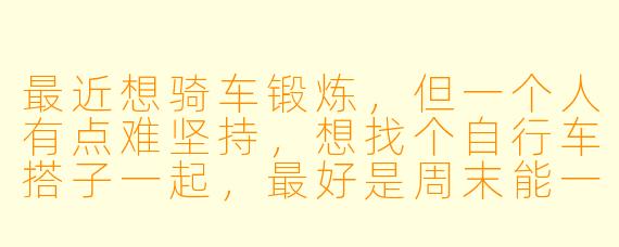 最近想骑车锻炼，但一个人有点难坚持，想找个自行车搭子一起，最好是周末能一起在滨江绿道骑行的，有同样兴趣的朋友吗？