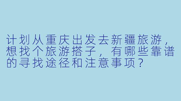 计划从重庆出发去新疆旅游,想找个旅游搭子,有哪些靠谱的寻找途径和注意事项?