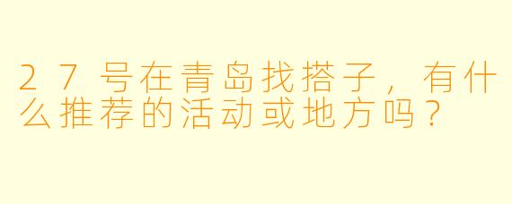 27号在青岛找搭子，有什么推荐的活动或地方吗？