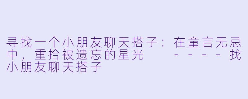 寻找一个小朋友聊天搭子：在童言无忌中，重拾被遗忘的星光

----找小朋友聊天搭子