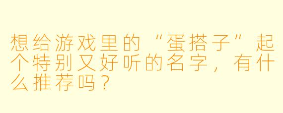 想给游戏里的“蛋搭子”起个特别又好听的名字，有什么推荐吗？