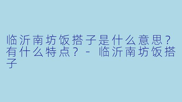临沂南坊饭搭子是什么意思?有什么特点?-临沂南坊饭搭子