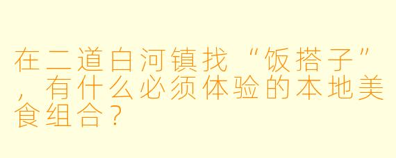 在二道白河镇找“饭搭子”，有什么必须体验的本地美食组合？