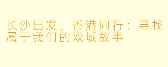 长沙出发，香港同行：寻找属于我们的双城故事