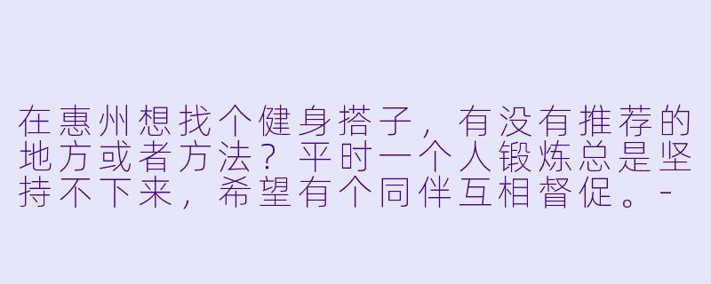在惠州想找个健身搭子，有没有推荐的地方或者方法？平时一个人锻炼总是坚持不下来，希望有个同伴互相督促。-惠州找健身搭子