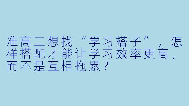 准高二想找“学习搭子”，怎样搭配才能让学习效率更高，而不是互相拖累？
