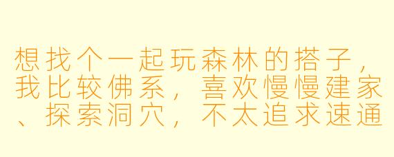 想找个一起玩森林的搭子，我比较佛系，喜欢慢慢建家、探索洞穴，不太追求速通。晚上和周末在线，有麦，希望找个同样享受游戏过程、不嫌弃我手残的队友。有同样节奏的朋友吗？