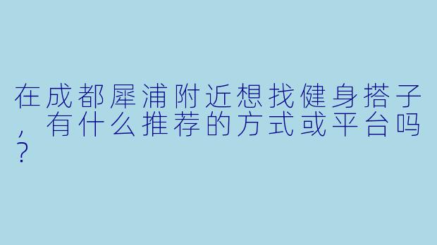 在成都犀浦附近想找健身搭子,有什么推荐的方式或平台吗?