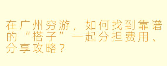在广州穷游，如何找到靠谱的“搭子”一起分担费用、分享攻略？