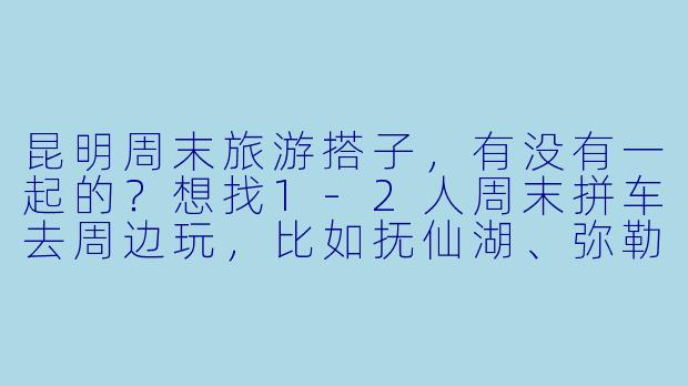 昆明周末旅游搭子，有没有一起的？想找1-2人周末拼车去周边玩，比如抚仙湖、弥勒或者石林，当天往返。主要想分摊路费、互相拍照，轻松逛吃。男女不限，希望性格随和好相处，行程可以一起商量！