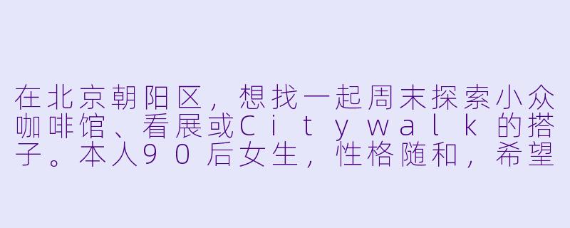 在北京朝阳区，想找一起周末探索小众咖啡馆、看展或Citywalk的搭子。本人90后女生，性格随和，希望找到同样喜欢慢节奏生活、能聊得来的朋友。有类似兴趣的姐妹可以私信我，最好能简单介绍一下自己，期待一起解锁朝阳区的文艺角落！-北京朝阳区找搭子