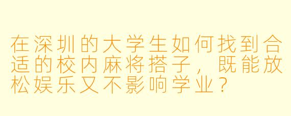 在深圳的大学生如何找到合适的校内麻将搭子，既能放松娱乐又不影响学业？